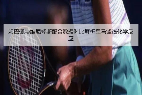 姆巴佩与维尼修斯配合数据对比解析皇马锋线化学反应